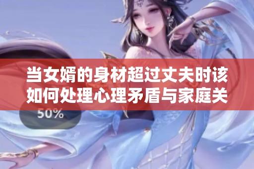 当女婿的身材超过丈夫时该如何处理心理矛盾与家庭关系