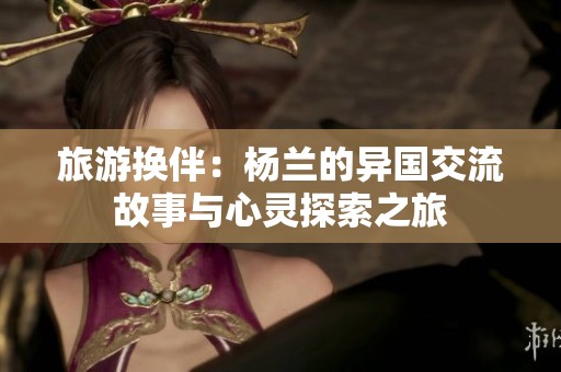 旅游换伴：杨兰的异国交流故事与心灵探索之旅