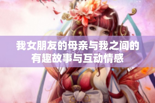 我女朋友的母亲与我之间的有趣故事与互动情感