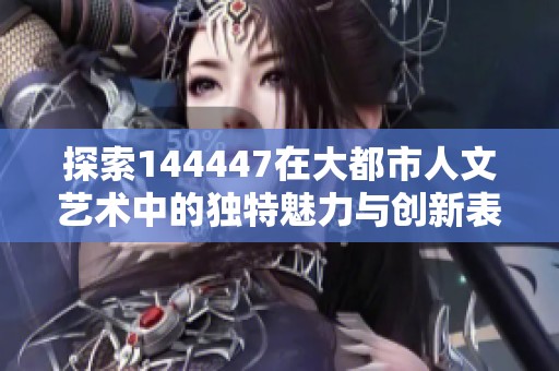 探索144447在大都市人文艺术中的独特魅力与创新表达