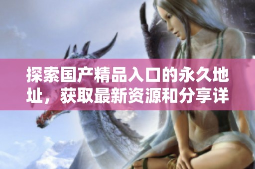 探索国产精品入口的永久地址，获取最新资源和分享详情