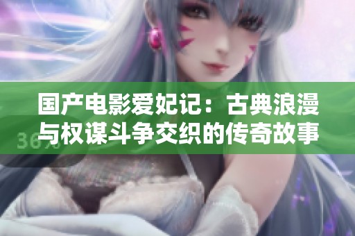 国产电影爱妃记：古典浪漫与权谋斗争交织的传奇故事
