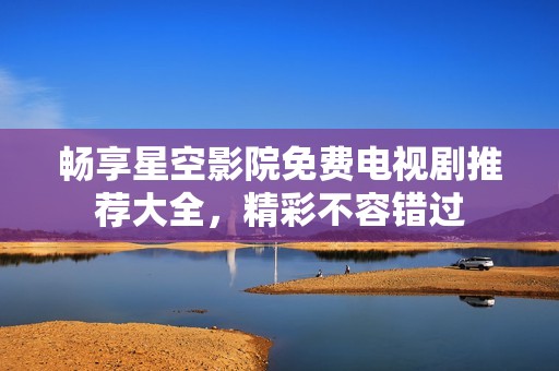 畅享星空影院免费电视剧推荐大全，精彩不容错过