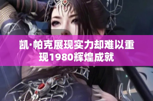 凯·帕克展现实力却难以重现1980辉煌成就