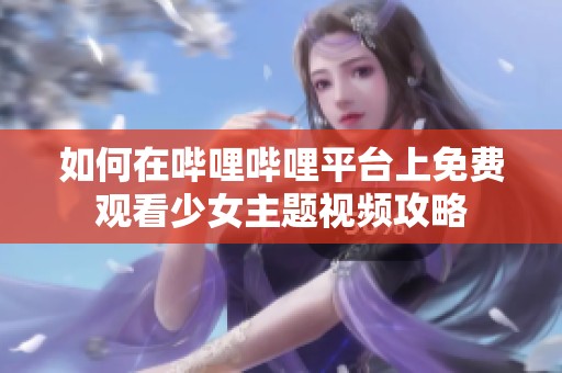 如何在哔哩哔哩平台上免费观看少女主题视频攻略