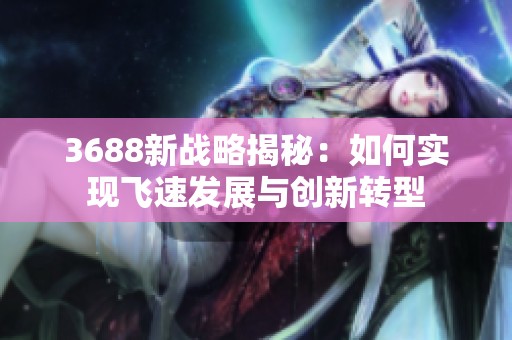 3688新战略揭秘：如何实现飞速发展与创新转型