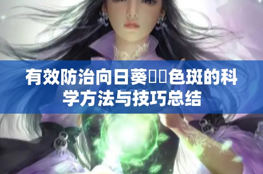 有效防治向日葵卍卍色斑的科学方法与技巧总结