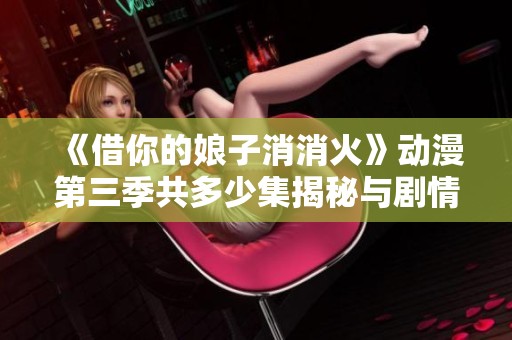 《借你的娘子消消火》动漫第三季共多少集揭秘与剧情分析