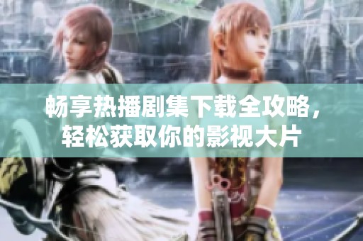 畅享热播剧集下载全攻略，轻松获取你的影视大片