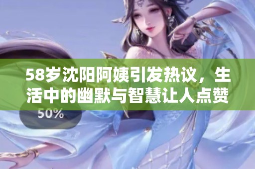 58岁沈阳阿姨引发热议，生活中的幽默与智慧让人点赞