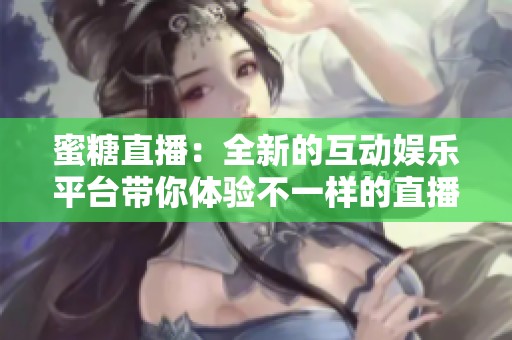 蜜糖直播：全新的互动娱乐平台带你体验不一样的直播乐趣
