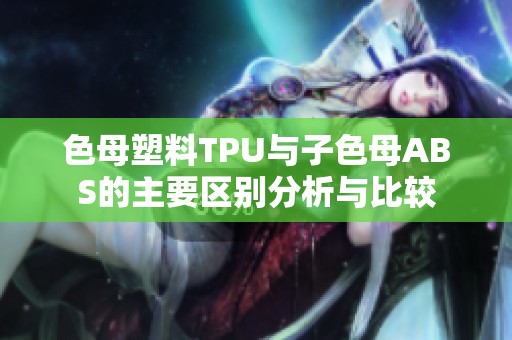 色母塑料TPU与子色母ABS的主要区别分析与比较