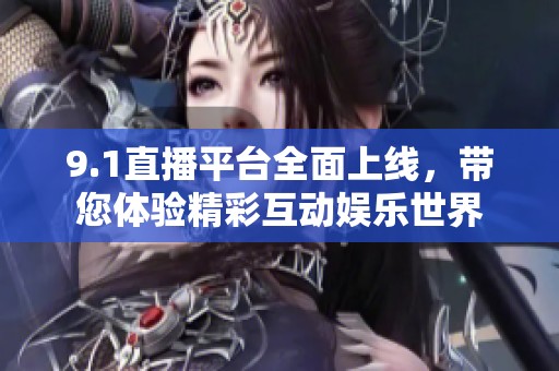 9.1直播平台全面上线，带您体验精彩互动娱乐世界