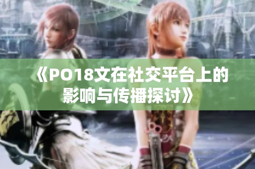 《PO18文在社交平台上的影响与传播探讨》