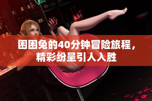 困困兔的40分钟冒险旅程，精彩纷呈引人入胜