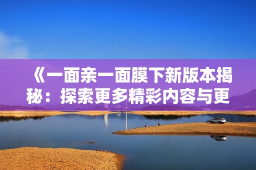 《一面亲一面膜下新版本揭秘：探索更多精彩内容与更新》