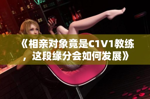 《相亲对象竟是C1V1教练，这段缘分会如何发展》
