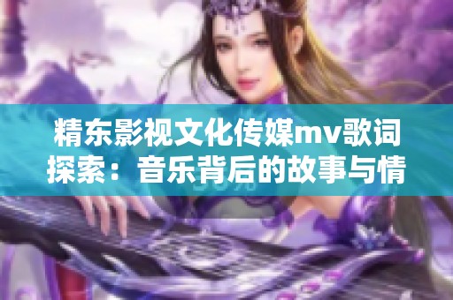 精东影视文化传媒mv歌词探索：音乐背后的故事与情感解读