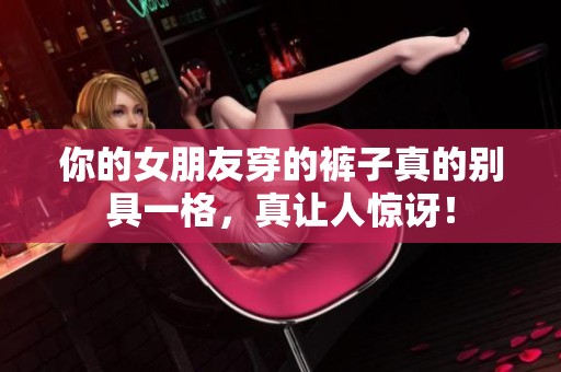 你的女朋友穿的裤子真的别具一格，真让人惊讶！