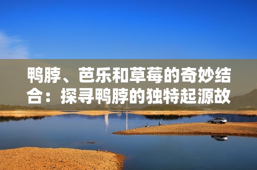 鸭脖、芭乐和草莓的奇妙结合：探寻鸭脖的独特起源故事