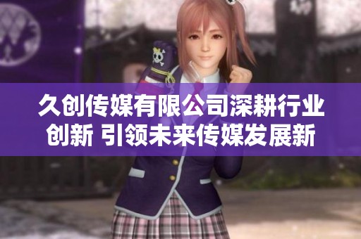 久创传媒有限公司深耕行业创新 引领未来传媒发展新趋势