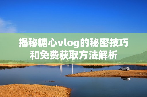 揭秘糖心vlog的秘密技巧和免费获取方法解析
