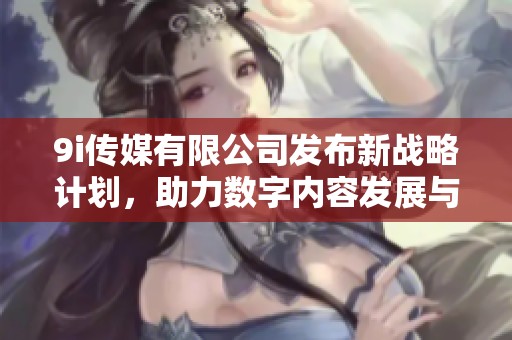 9i传媒有限公司发布新战略计划，助力数字内容发展与创新