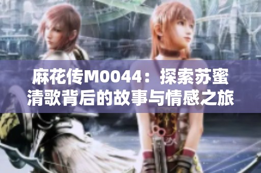 麻花传M0044：探索苏蜜清歌背后的故事与情感之旅