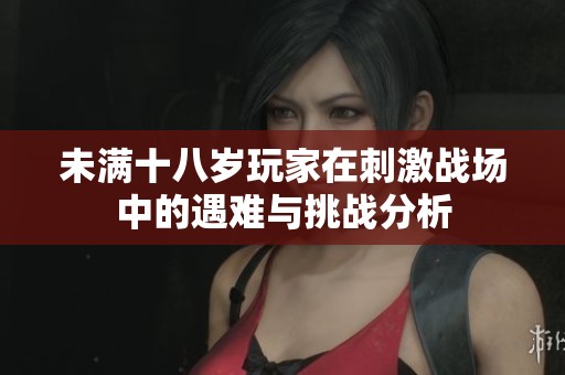 未满十八岁玩家在刺激战场中的遇难与挑战分析
