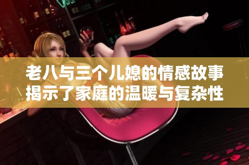 老八与三个儿媳的情感故事揭示了家庭的温暖与复杂性