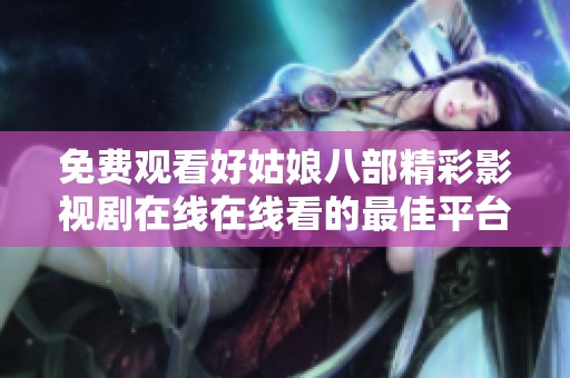 免费观看好姑娘八部精彩影视剧在线在线看的最佳平台