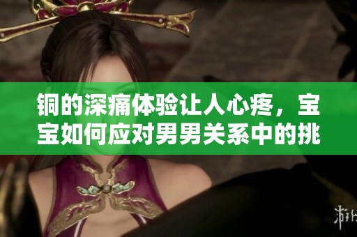 铜的深痛体验让人心疼，宝宝如何应对男男关系中的挑战