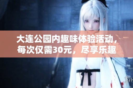 大连公园内趣味体验活动，每次仅需30元，尽享乐趣
