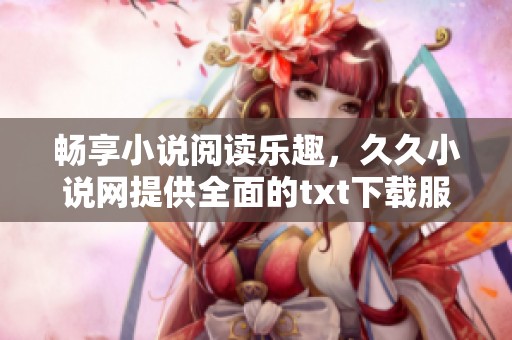 畅享小说阅读乐趣，久久小说网提供全面的txt下载服务