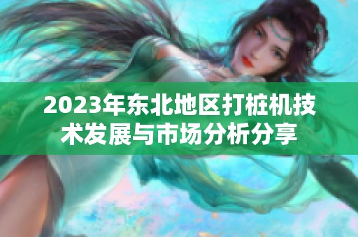 2023年东北地区打桩机技术发展与市场分析分享