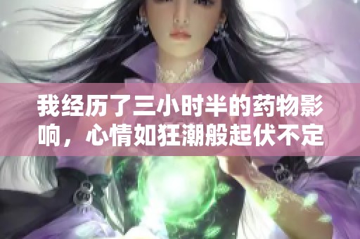 我经历了三小时半的药物影响，心情如狂潮般起伏不定