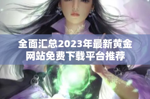全面汇总2023年最新黄金网站免费下载平台推荐