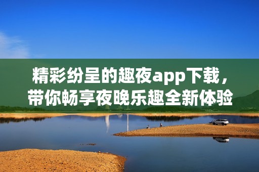 精彩纷呈的趣夜app下载，带你畅享夜晚乐趣全新体验