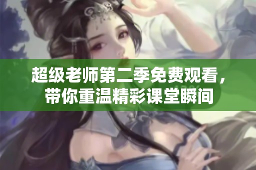 超级老师第二季免费观看，带你重温精彩课堂瞬间