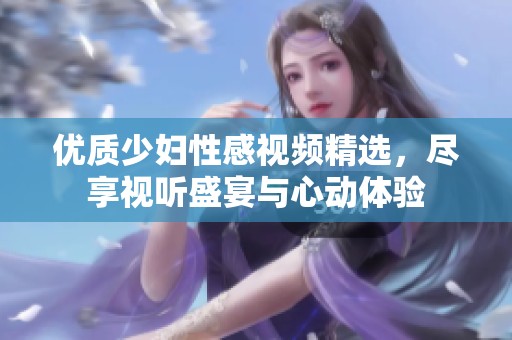 优质少妇性感视频精选，尽享视听盛宴与心动体验