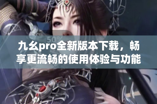 九幺pro全新版本下载，畅享更流畅的使用体验与功能升级