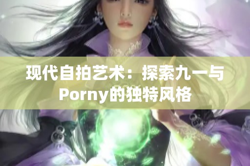 现代自拍艺术：探索九一与Porny的独特风格