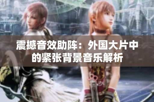震撼音效助阵：外国大片中的紧张背景音乐解析