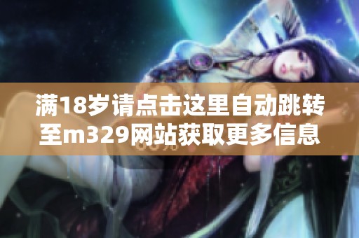 满18岁请点击这里自动跳转至m329网站获取更多信息