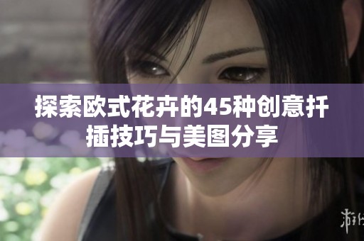 探索欧式花卉的45种创意扦插技巧与美图分享
