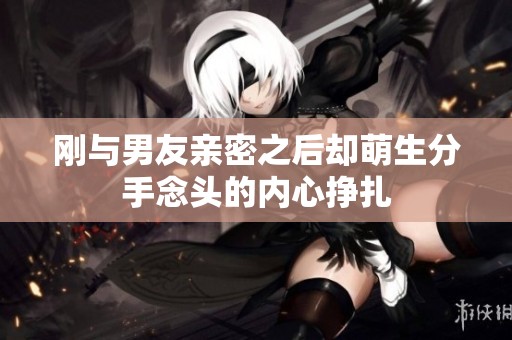 刚与男友亲密之后却萌生分手念头的内心挣扎