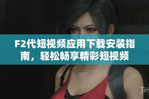 F2代短视频应用下载安装指南，轻松畅享精彩短视频