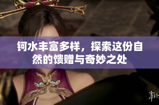 钶水丰富多样，探索这份自然的馈赠与奇妙之处