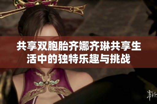 共享双胞胎齐娜齐琳共享生活中的独特乐趣与挑战