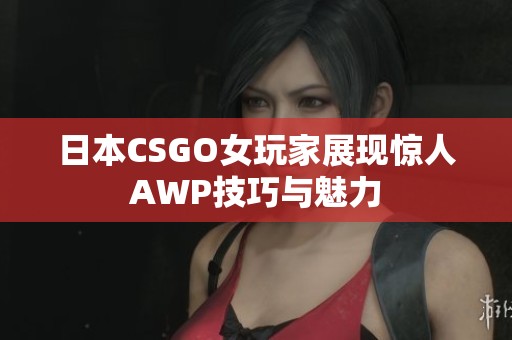 日本CSGO女玩家展现惊人AWP技巧与魅力